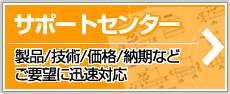 サポートセンター：製品/技術/価格/納期などご要望に迅速対応